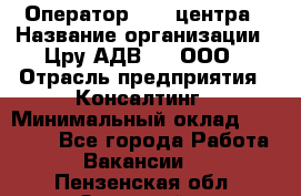 Оператор Call-центра › Название организации ­ Цру АДВ777, ООО › Отрасль предприятия ­ Консалтинг › Минимальный оклад ­ 50 000 - Все города Работа » Вакансии   . Пензенская обл.,Заречный г.